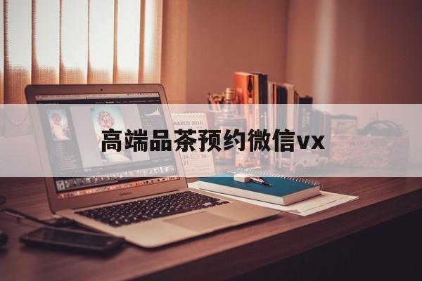 商丘关于高端品茶预约微信vx的信息